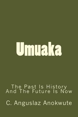 Umuaka: The Past Is History And The Future Is Now by Anokwute, C. Anguslaz