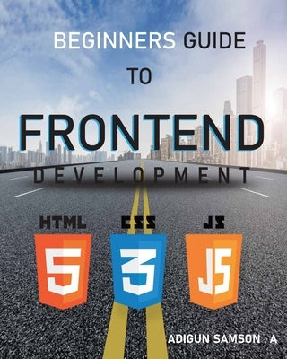 Beginners Guide to Frontend Development: Frontend Development by Samson, Adigun