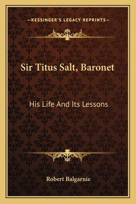 Sir Titus Salt, Baronet: His Life And Its Lessons by Balgarnie, Robert