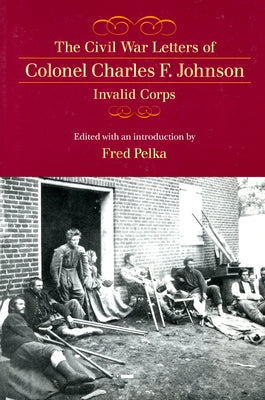 The Civil War Letters of Colonel Charles F. Johnson, Invalid Corps by Pelka, Fred