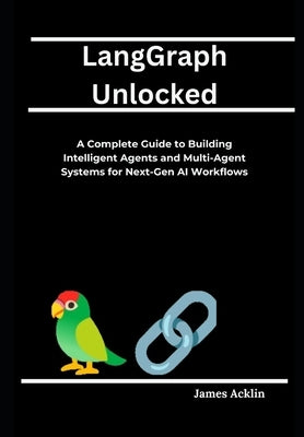 LangGraph Unlocked: A Complete Guide to Building Intelligent Agents and Multi-Agent Systems for Next-Gen AI Workflows by Acklin, James