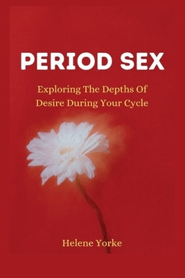 Period Sex: Exploring the Depths of Desire During Your Cycle by Yorke, Helene