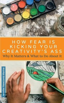 How Fear is Kicking Your Creativity's Ass: Why It Matters and What to Do About It by Newcomb Marine, Jennifer