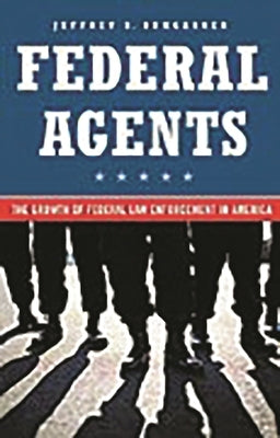 Federal Agents: The Growth of Federal Law Enforcement in America by Bumgarner, Jeff