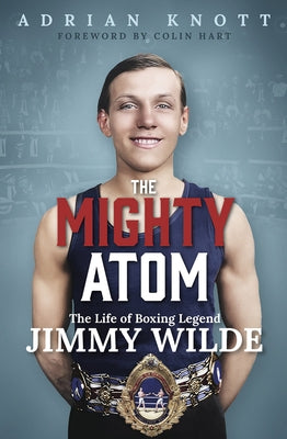 The Mighty Atom: The Life of Boxing Legend Jimmy Wilde by Knott, Adrian