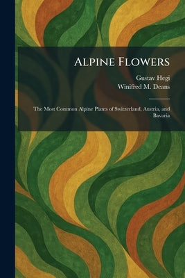 Alpine Flowers: The Most Common Alpine Plants of Switzerland, Austria, and Bavaria by Hegi, Gustav