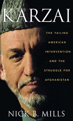 Karzai: The Failing American Intervention and the Struggle for Afghanistan by Mills, Nick B.