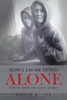 Now I Lay Me Down Alone: Rescue from the Grief Gorge by Lee, David R.