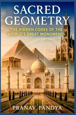 SACRED GEOMETRY The Hidden Codes of the World's Great Monuments by Pandya, Pranav