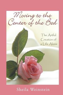 Moving to the Center of the Bed: The Artful Creation of a Life Alone by Weinstein, Sheila