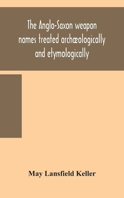 The Anglo-Saxon Weapon Names Treated Archæologically And Etymologically by May Lansfield Keller