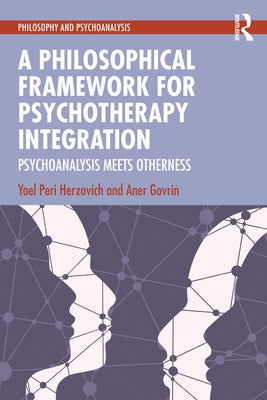 A Philosophical Framework for Psychotherapy Integration: Psychoanalysis Meets Otherness by Peri Herzovich, Yael