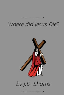 Where did Jesus Die by Shams, J. D.
