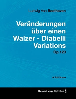 Ludwig Van Beethoven - Veränderungen über einen Walzer - Diabelli Variations - Op. 120 - A Full Score: With a Biography by Joseph Otten by Beethoven, Ludwig Van