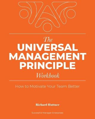 The Universal Management Principle Workbook: How to Motivate Your Team Better by Huttner, Richard