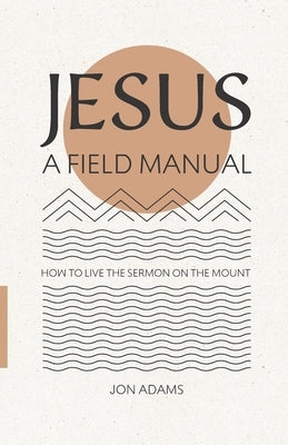 Jesus: A Field Manual: How to Live the Sermon on the Mount by Adams, Jon