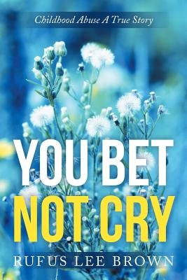 "You Bet Not Cry": Childhood Abuse A True Story by Brown, Rufus Lee