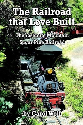 The Railroad that Love Built: The Yosemite Mountain Sugar Pine Railroad by Wolf, Carol
