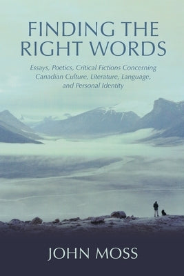Finding the Right Words: Essays, Poetics, Critical Fictions Concerning Canadian Culture, Literature, Language, and Personal Identity by Moss, John
