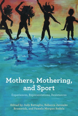 Mothers, Mothering and Sport: Experiences, Representations, Resistances by Battaglia, Judy E.