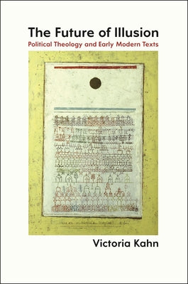 The Future of Illusion: Political Theology and Early Modern Texts by Kahn, Victoria