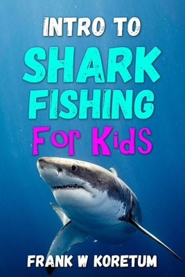 Intro to Shark Fishing for Kids by Koretum, Frank W.
