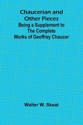 Chaucerian and Other Pieces; Being a Supplement to the Complete Works of Geoffrey Chaucer by W. Skeat, Walter