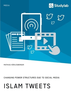 Islam Tweets. Changing Power Structures due to Social Media by Hörlesberger, Mathias