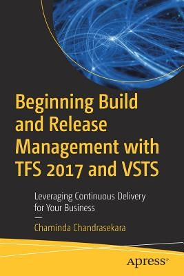 Beginning Build and Release Management with TFS 2017 and VSTS: Leveraging Continuous Delivery for Your Business by Chandrasekara, Chaminda