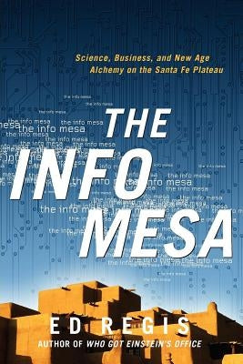 The Info Mesa: Science, Business, and New Age Alchemy on the Santa Fe Plateau by Regis, Edward, Jr.