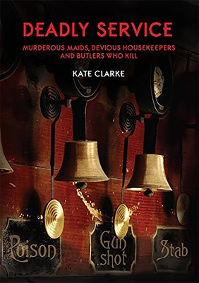 Deadly Service: Murderous Maids, Devious Housekeepers and Butlers Who Kill by Clarke, Kate