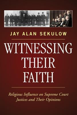 Witnessing Their Faith: Religious Influence on Supreme Court Justices and Their Opinions by Sekulow, Jay Alan