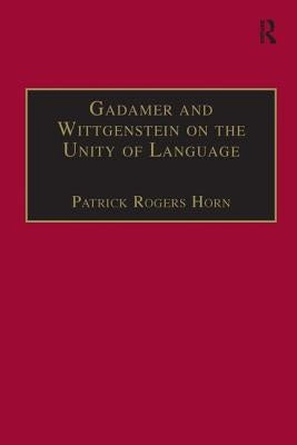 Gadamer and Wittgenstein on the Unity of Language: Reality and Discourse Without Metaphysics by Horn, Patrick Rogers