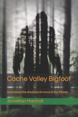 Cache Valley Bigfoot: Sometimes the shadows do move in the Woods by Marshall, Jonathan