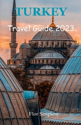 Turkey Travel Guide 2023: Your Ultimate Travel Companion by Simpson, Flor