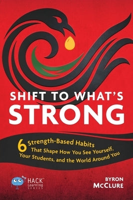 Shift to What's Strong: 6 Strength-Based Habits that Shape How You See Yourself, Your Students, and the World Around You by McClure, Byron