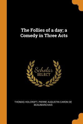 The Follies of a Day; A Comedy in Three Acts by Holcroft, Thomas