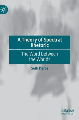 A Theory of Spectral Rhetoric: The Word Between the Worlds by Pierce, Seth