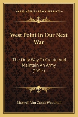West Point In Our Next War: The Only Way To Create And Maintain An Army (1915) by Woodhull, Maxwell Van Zandt