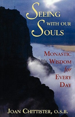Seeing with Our Souls: Monastic Wisdom for Every Day by Chittister, Joan D. O. S. B.