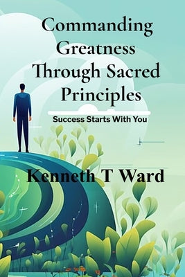 Commanding Greatness Through Sacred Principles by Ward, Kenneth T.
