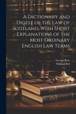 A Dictionary and Digest of the Law of Scotland, With Short Explanations of the Most Ordinary English Law Terms by Bell, William