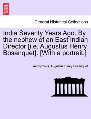 India Seventy Years Ago. by the Nephew of an East Indian Director [I.E. Augustus Henry Bosanquet]. [With a Portrait.] by Anonymous
