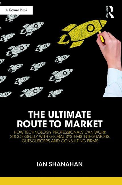 The Ultimate Route to Market: How Technology Professionals Can Work Successfully with Global Systems Integrators, Outsourcers and Consulting Firms by Shanahan, Ian