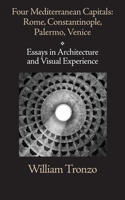 Four Mediterranean Capitals: Rome, Constantinople, Palermo, Venice: Essays in Architecture and Visual Experience by Tronzo, William