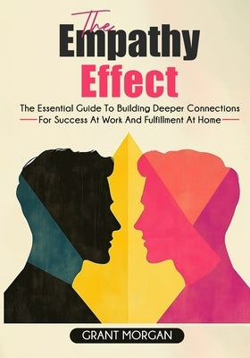 The Empathy Effect: The Essential Guide to Building Deeper Connections for Success at Work and Fulfillment at Home by Morgan, Grant