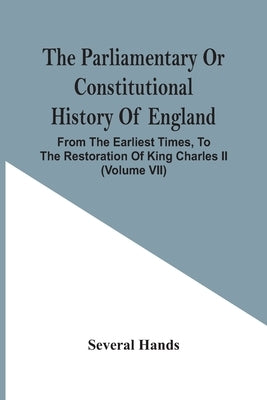 The Parliamentary Or Constitutional History Of England, From The Earliest Times, To The Restoration Of King Charles Ii (Volume Vii) by Hands, Several