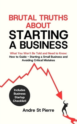 Brutal Truths About Starting a Business: What You Won't Be Told and Need to Know: How to Guide - Starting a Small Business and Avoiding Critical Mista by St Pierre, Andre