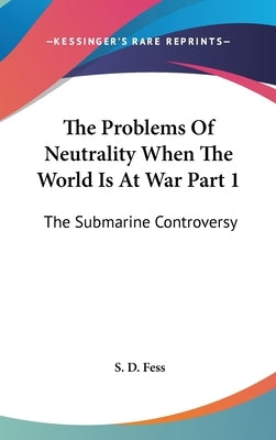 The Problems Of Neutrality When The World Is At War Part 1: The Submarine Controversy by Fess, S. D.