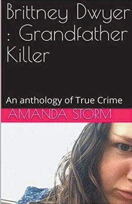 Brittney Dwyer: Grandfather Killer An Anthology of True Crime by Storm, Amanda